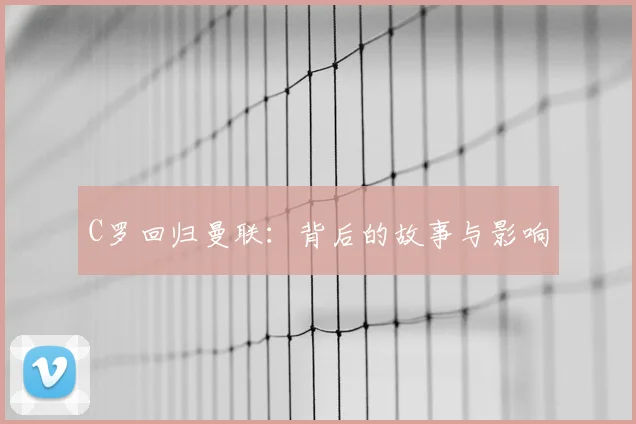 C罗回归曼联：背后的故事与影响