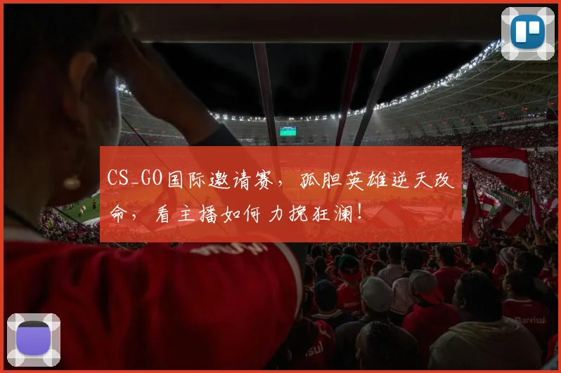 CS_GO国际邀请赛，孤胆英雄逆天改命，看主播如何力挽狂澜！