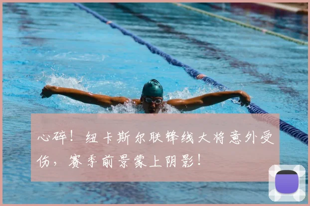 心碎！纽卡斯尔联锋线大将意外受伤，赛季前景蒙上阴影！
