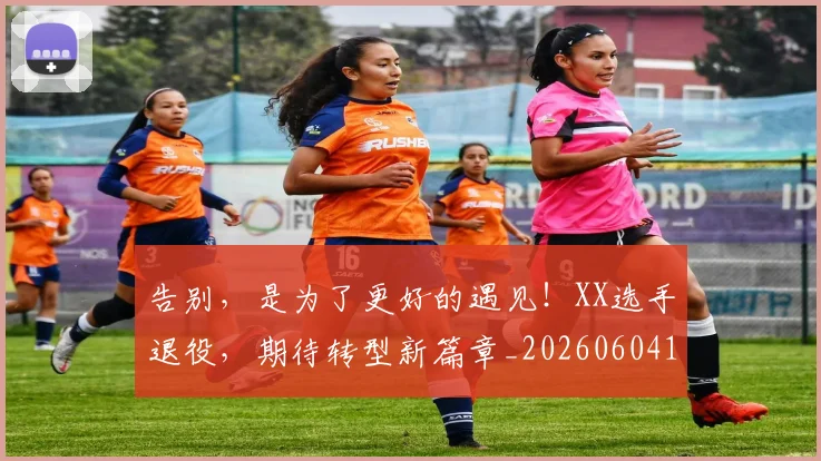 告别，是为了更好的遇见！XX选手退役，期待转型新篇章_20260604144151