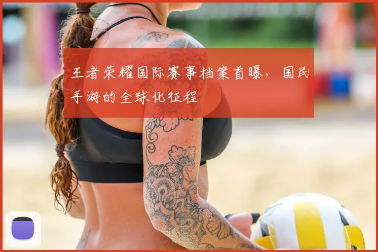 王者荣耀国际赛事档案首曝,国民手游的全球化征程