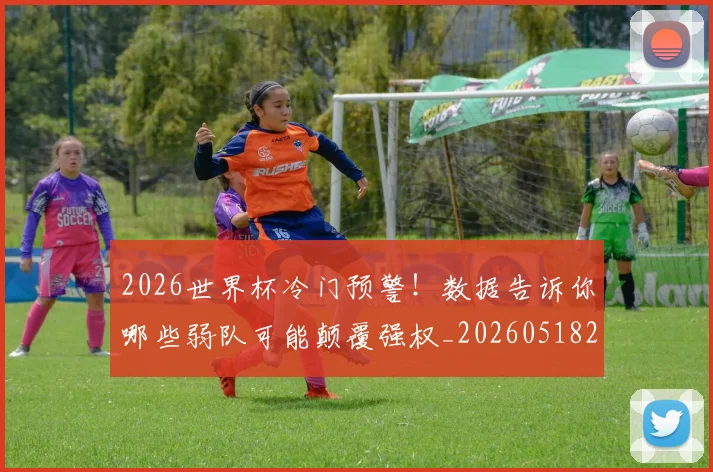 2026世界杯冷门预警！数据告诉你哪些弱队可能颠覆强权_20260518215306