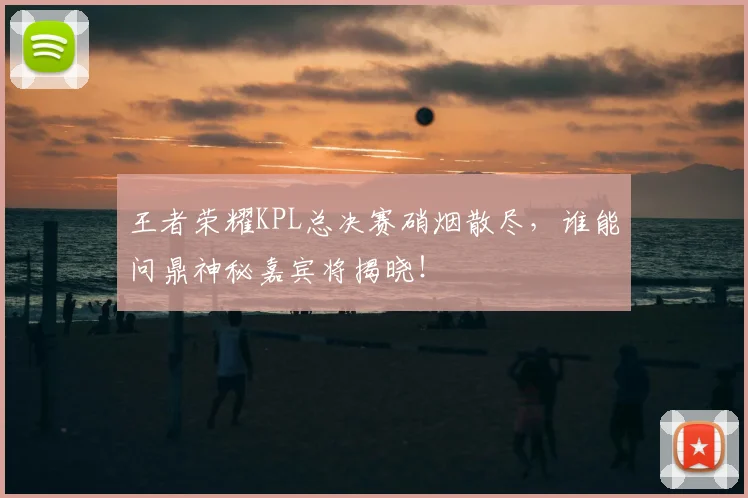 王者荣耀KPL总决赛硝烟散尽,谁能问鼎神秘嘉宾将揭晓!