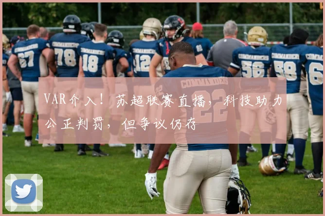 VAR介入!苏超联赛直播,科技助力公正判罚,但争议仍存