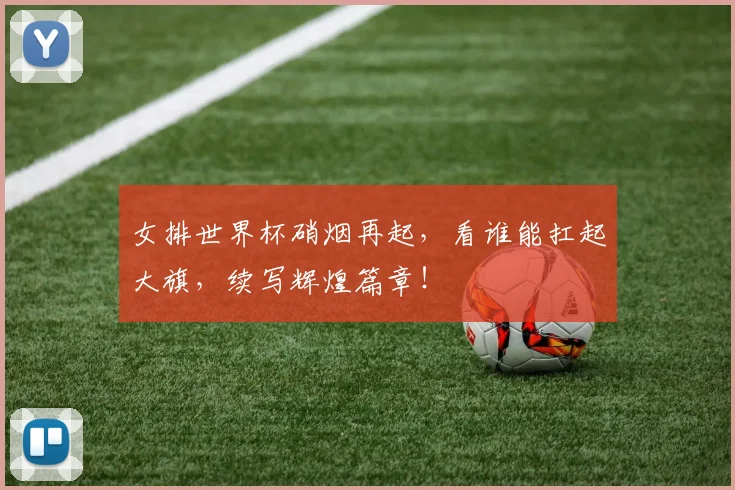 女排世界杯硝烟再起，看谁能扛起大旗，续写辉煌篇章！