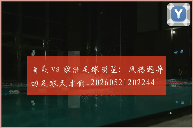 南美 vs 欧洲足球明星：风格迥异的足球天才们_20260521202244