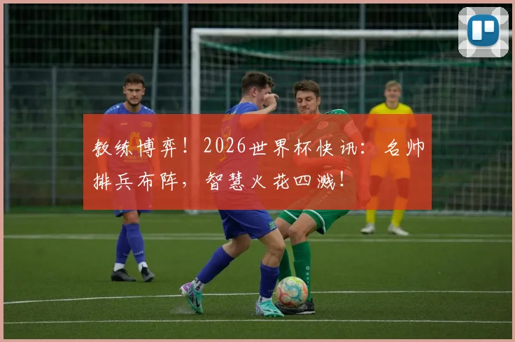 教练博弈！2026世界杯快讯：名帅排兵布阵，智慧火花四溅！