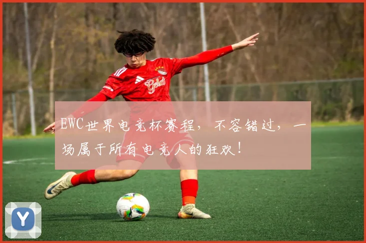 EWC世界电竞杯赛程，不容错过，一场属于所有电竞人的狂欢！