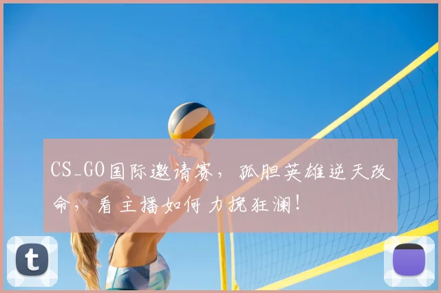 CS_GO国际邀请赛，孤胆英雄逆天改命，看主播如何力挽狂澜！