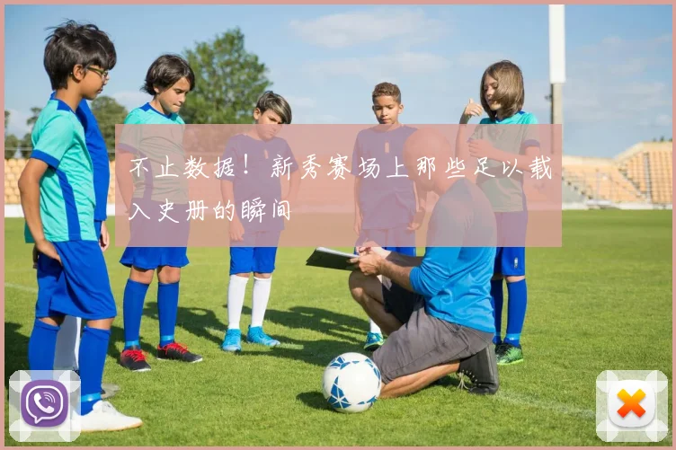 不止数据！新秀赛场上那些足以载入史册的瞬间