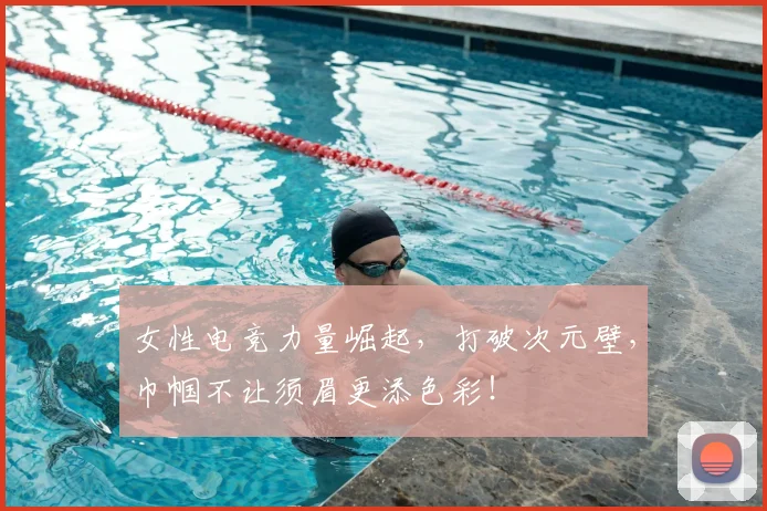 女性电竞力量崛起，打破次元壁，巾帼不让须眉更添色彩！
