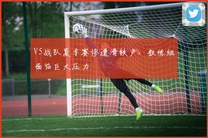 V5战队夏季赛惨遭滑铁卢,教练组面临巨大压力