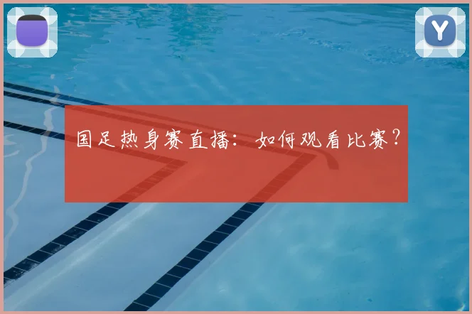 国足热身赛直播：如何观看比赛？