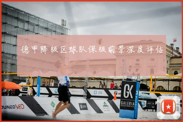 德甲降级区球队保级前景深度评估