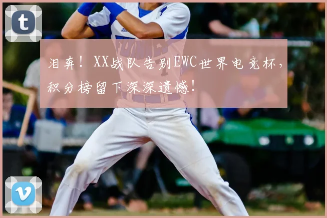 泪奔！XX战队告别EWC世界电竞杯，积分榜留下深深遗憾！