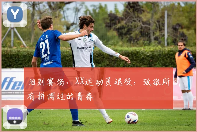 泪别赛场，XX运动员退役，致敬所有拼搏过的青春
