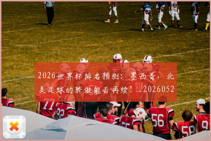 2026世界杯排名预测：墨西哥，北美足球的骄傲能否再续！_20260529145408