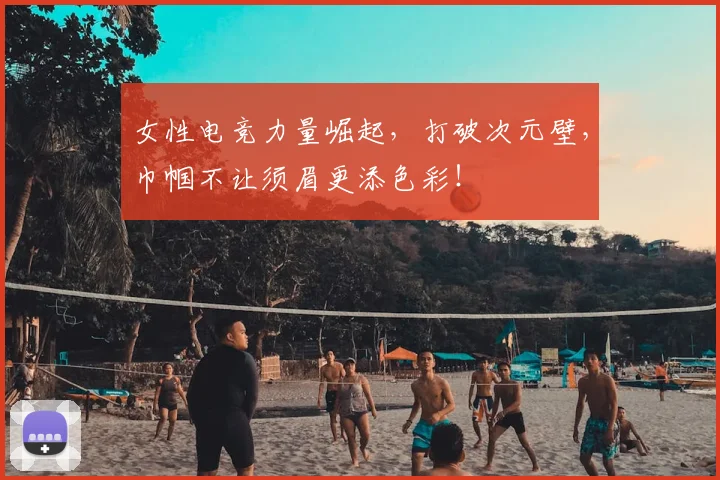 女性电竞力量崛起，打破次元壁，巾帼不让须眉更添色彩！