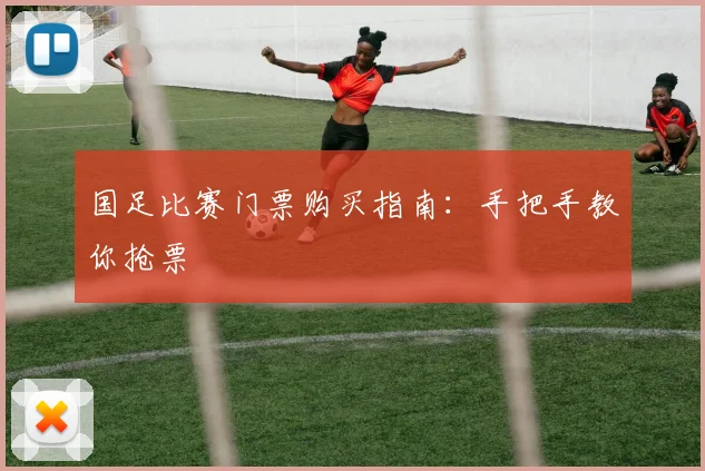 国足比赛门票购买指南:手把手教你抢票