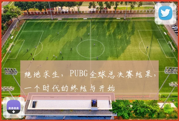绝地求生，PUBG全球总决赛结果，一个时代的终结与开始