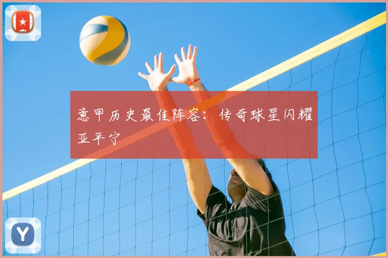 意甲历史最佳阵容:传奇球星闪耀亚平宁