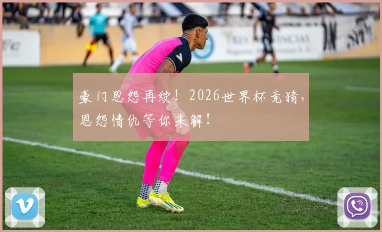 豪门恩怨再续！2026世界杯竞猜，恩怨情仇等你来解！