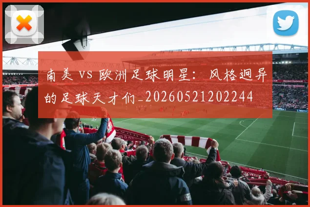 南美 vs 欧洲足球明星：风格迥异的足球天才们_20260521202244