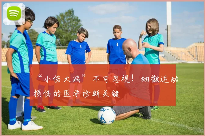 “小伤大病”不可忽视!细微运动损伤的医学诊断关键