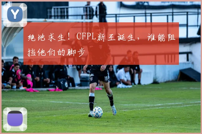 绝地求生！CFPL新王诞生，谁能阻挡他们的脚步