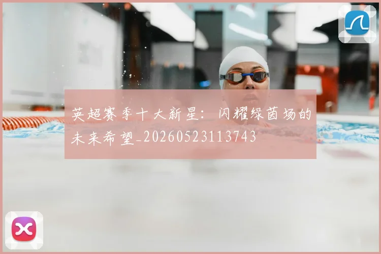 英超赛季十大新星：闪耀绿茵场的未来希望_20260523113743