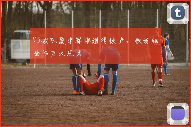 V5战队夏季赛惨遭滑铁卢，教练组面临巨大压力