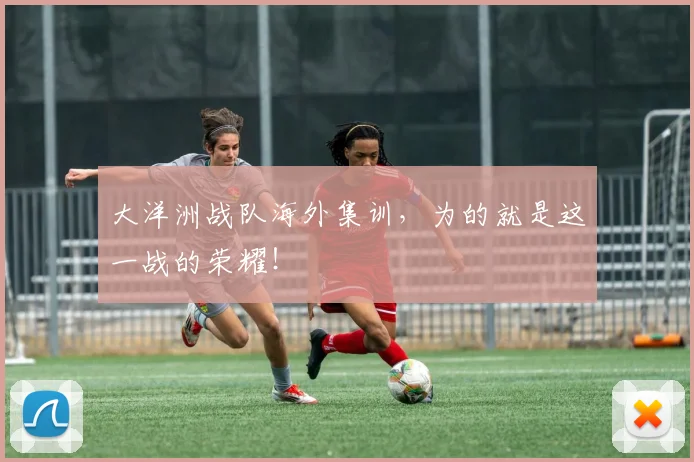 大洋洲战队海外集训，为的就是这一战的荣耀！