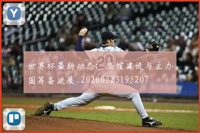 世界杯最新动态：场馆建设与主办国筹备进展_20260523195207
