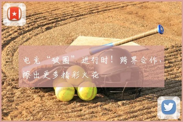 电竞“破圈”进行时！跨界合作，擦出更多精彩火花