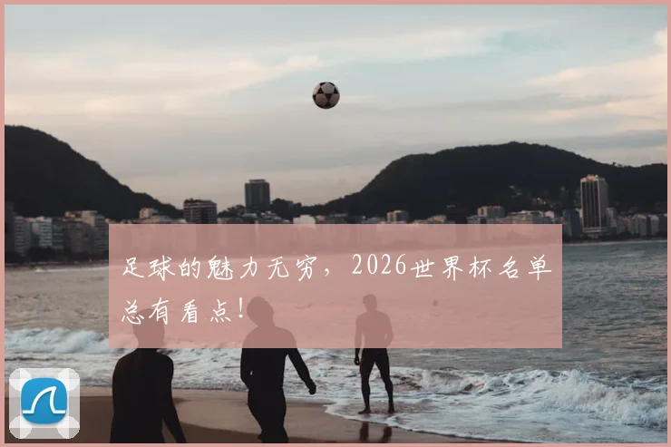 足球的魅力无穷，2026世界杯名单总有看点！
