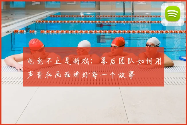 电竞不止是游戏：幕后团队如何用声音和画面讲好每一个故事