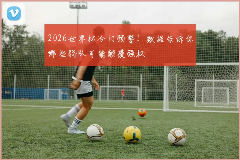 2026世界杯冷门预警！数据告诉你哪些弱队可能颠覆强权