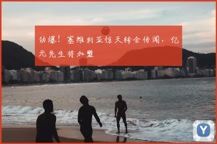 劲爆！塞维利亚惊天转会传闻，亿元先生将加盟