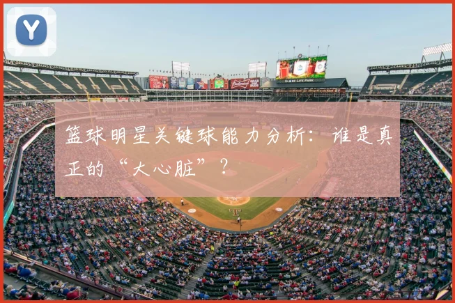 篮球明星关键球能力分析：谁是真正的“大心脏”？