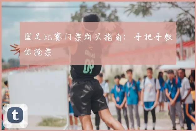 国足比赛门票购买指南：手把手教你抢票