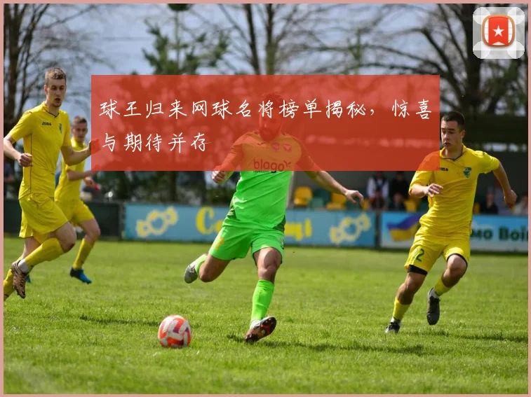 球王归来网球名将榜单揭秘，惊喜与期待并存
