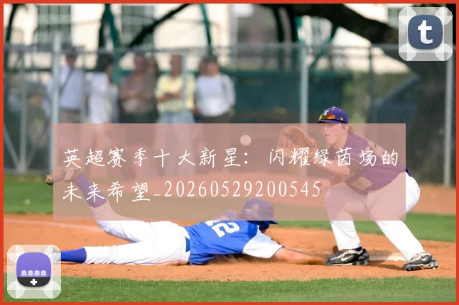 英超赛季十大新星：闪耀绿茵场的未来希望_20260529200545