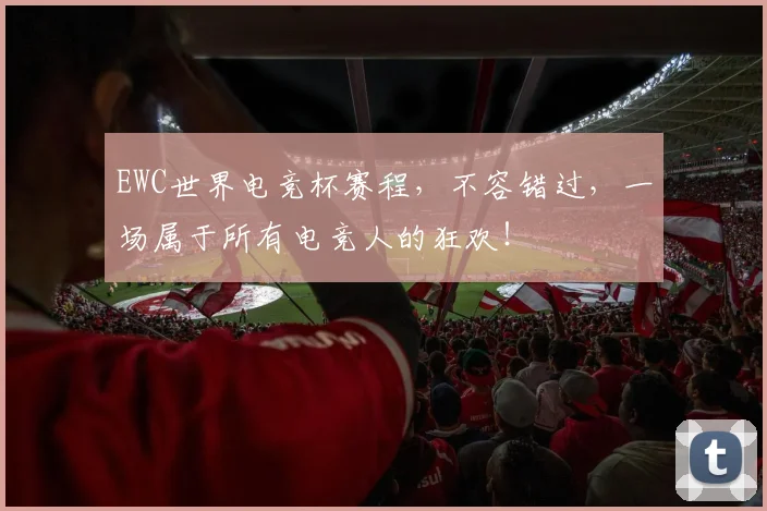 EWC世界电竞杯赛程，不容错过，一场属于所有电竞人的狂欢！