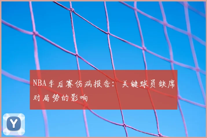 NBA季后赛伤病报告：关键球员缺席对局势的影响