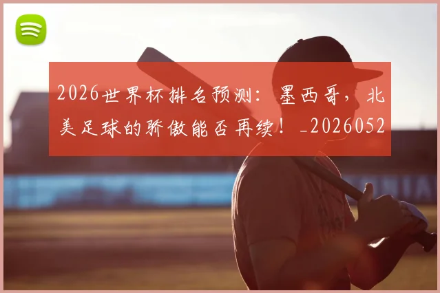 2026世界杯排名预测：墨西哥，北美足球的骄傲能否再续！_20260529145408