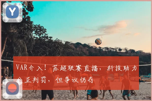 VAR介入！苏超联赛直播，科技助力公正判罚，但争议仍存