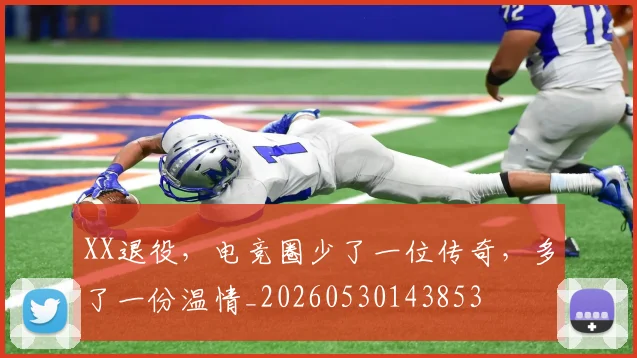 XX退役，电竞圈少了一位传奇，多了一份温情_20260530143853