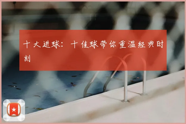 十大进球：十佳球带你重温经典时刻