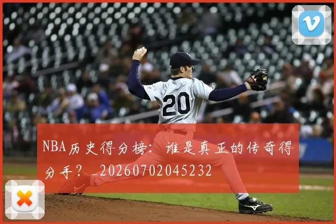 NBA历史得分榜：谁是真正的传奇得分手？_20260702045232