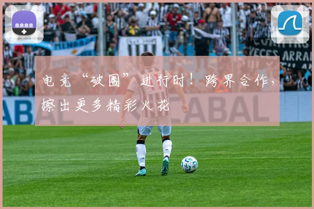 电竞“破圈”进行时！跨界合作，擦出更多精彩火花